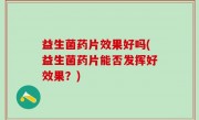 益生菌药片效果好吗(益生菌药片能否发挥好效果？)