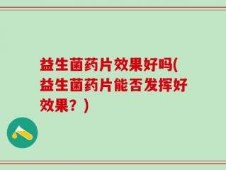 益生菌药片效果好吗(益生菌药片能否发挥好效果？)