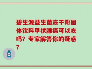 碧生源益生菌冻干粉固体饮料甲状腺癌可以吃吗？专家解答你的疑惑？