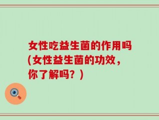 女性吃益生菌的作用吗(女性益生菌的功效，你了解吗？)