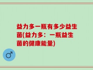 益力多一瓶有多少益生菌(益力多：一瓶益生菌的健康能量)