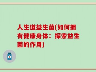 人生道益生菌(如何拥有健康身体：探索益生菌的作用)