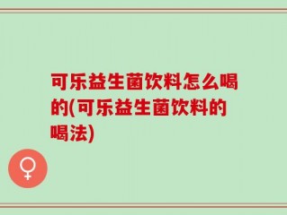 可乐益生菌饮料怎么喝的(可乐益生菌饮料的喝法)