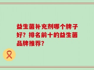 益生菌补充剂哪个牌子好？排名前十的益生菌品牌推荐？
