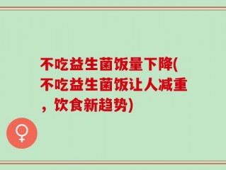 不吃益生菌饭量下降(不吃益生菌饭让人减重，饮食新趋势)