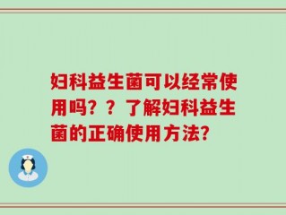 妇科益生菌可以经常使用吗？？了解妇科益生菌的正确使用方法？