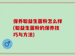 保养聪益生菌粉怎么样(聪益生菌粉的保养技巧与方法)