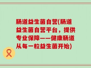 肠道益生菌自营(肠道益生菌自营平台，提供专业保障——健康肠道从每一粒益生菌开始)