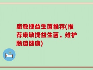康敏捷益生菌推荐(推荐康敏捷益生菌，维护肠道健康)