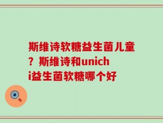 斯维诗软糖益生菌儿童？斯维诗和unichi益生菌软糖哪个好