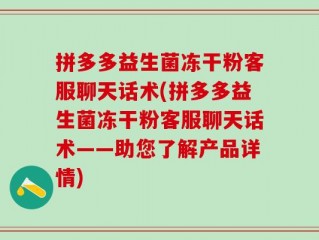 拼多多益生菌冻干粉客服聊天话术(拼多多益生菌冻干粉客服聊天话术——助您了解产品详情)