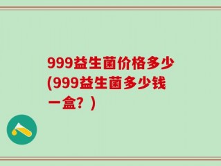 999益生菌价格多少(999益生菌多少钱一盒？)