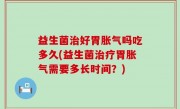 益生菌治好胃胀气吗吃多久(益生菌治疗胃胀气需要多长时间？)