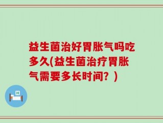 益生菌治好胃胀气吗吃多久(益生菌治疗胃胀气需要多长时间？)