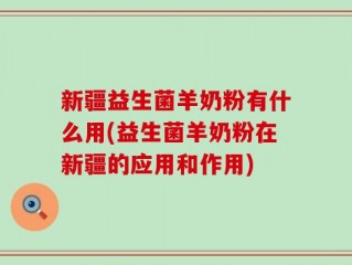 新疆益生菌羊奶粉有什么用(益生菌羊奶粉在新疆的应用和作用)