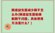 肠道益生菌减少肠干怎么办(肠道益生菌能缓解肠干问题，具体使用方法是什么？)
