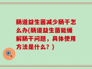肠道益生菌减少肠干怎么办(肠道益生菌能缓解肠干问题，具体使用方法是什么？)