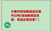 大量的增加肠道益生菌可以吗(增加肠道益生菌：有益还是有害？)