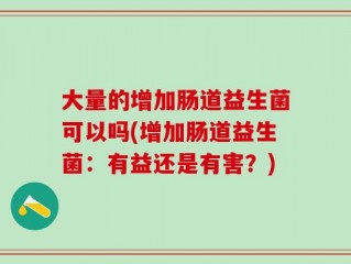大量的增加肠道益生菌可以吗(增加肠道益生菌：有益还是有害？)