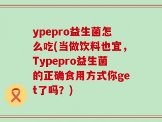 ypepro益生菌怎么吃(当做饮料也宜，Typepro益生菌的正确食用方式你get了吗？)