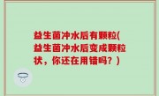 益生菌冲水后有颗粒(益生菌冲水后变成颗粒状，你还在用错吗？)