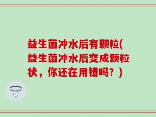 益生菌冲水后有颗粒(益生菌冲水后变成颗粒状，你还在用错吗？)