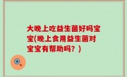 大晚上吃益生菌好吗宝宝(晚上食用益生菌对宝宝有帮助吗？)