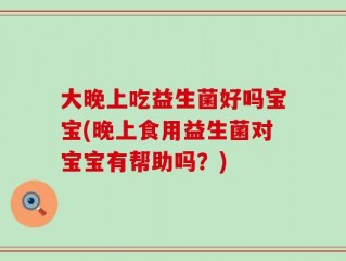 大晚上吃益生菌好吗宝宝(晚上食用益生菌对宝宝有帮助吗？)