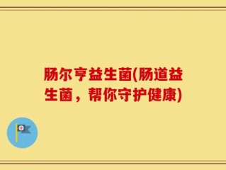 肠尔亨益生菌(肠道益生菌，帮你守护健康)
