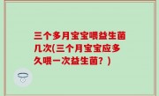 三个多月宝宝喂益生菌几次(三个月宝宝应多久喂一次益生菌？)