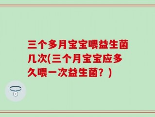三个多月宝宝喂益生菌几次(三个月宝宝应多久喂一次益生菌？)
