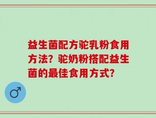 益生菌配方驼乳粉食用方法？驼奶粉搭配益生菌的最佳食用方式？