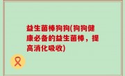 益生菌棒狗狗(狗狗健康必备的益生菌棒，提高消化吸收)