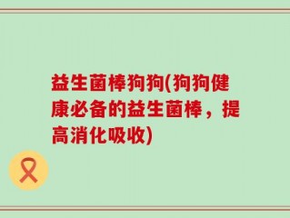 益生菌棒狗狗(狗狗健康必备的益生菌棒，提高消化吸收)
