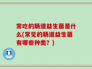 常吃的肠道益生菌是什么(常见的肠道益生菌有哪些种类？)