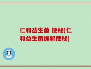 仁和益生菌 便秘(仁和益生菌缓解便秘)
