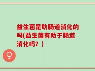 益生菌是助肠道消化的吗(益生菌有助于肠道消化吗？)