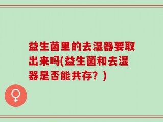 益生菌里的去湿器要取出来吗(益生菌和去湿器是否能共存？)