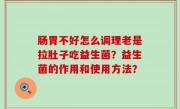 肠胃不好怎么调理老是拉肚子吃益生菌？益生菌的作用和使用方法？
