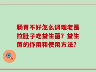 肠胃不好怎么调理老是拉肚子吃益生菌？益生菌的作用和使用方法？