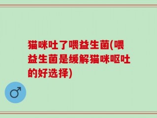 猫咪吐了喂益生菌(喂益生菌是缓解猫咪呕吐的好选择)