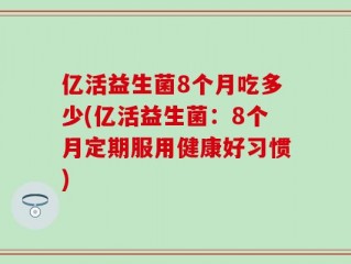 亿活益生菌8个月吃多少(亿活益生菌：8个月定期服用健康好习惯)