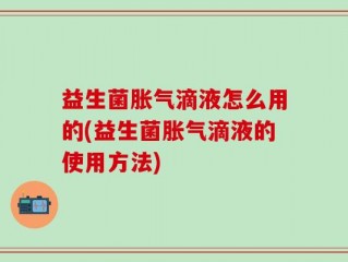 益生菌胀气滴液怎么用的(益生菌胀气滴液的使用方法)