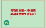 宠物益生菌一桶(疫情期间宠物益生菌备足！)