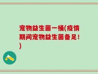 宠物益生菌一桶(疫情期间宠物益生菌备足！)