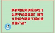 肠胃功能失调应该吃什么牌子的益生菌？推荐几款适合肠胃不适的益生菌产品？