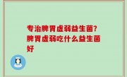 专治脾胃虚弱益生菌？脾胃虚弱吃什么益生菌好