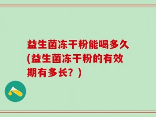 益生菌冻干粉能喝多久(益生菌冻干粉的有效期有多长？)