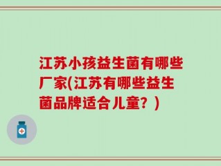 江苏小孩益生菌有哪些厂家(江苏有哪些益生菌品牌适合儿童？)
