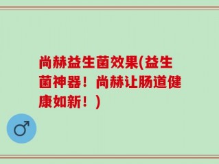 尚赫益生菌效果(益生菌神器！尚赫让肠道健康如新！)